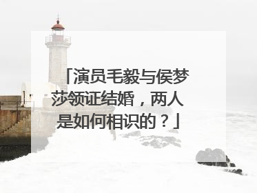 演员毛毅与侯梦莎领证结婚，两人是如何相识的？