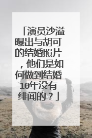 演员沙溢曝出与胡可的结婚照片,他们是如何做到结婚10年没有绯闻的?