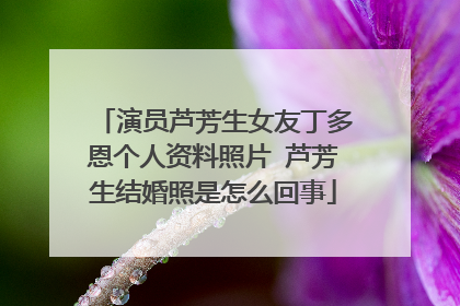 演员芦芳生女友丁多恩个人资料照片 芦芳生结婚照是怎么回事