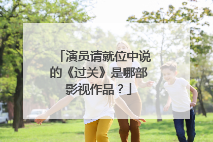 演员请就位中说的《过关》是哪部影视作品?