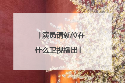 演员请就位在什么卫视播出