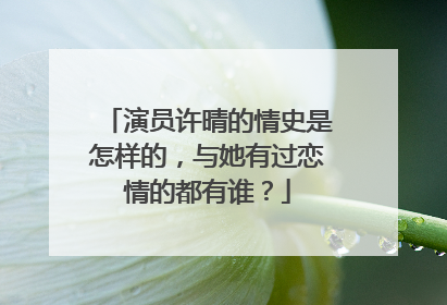 演员许晴的情史是怎样的，与她有过恋情的都有谁？