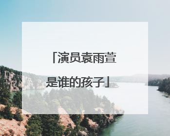 演员袁雨萱是谁的孩子