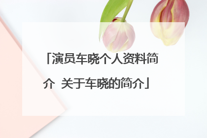 演员车晓个人资料简介 关于车晓的简介