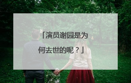 演员谢园是为何去世的呢?