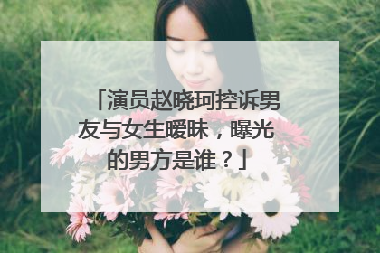 演员赵晓珂控诉男友与女生暧昧，曝光的男方是谁？