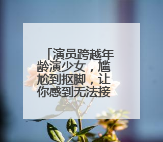 演员跨越年龄演少女,尴尬到抠脚,让你感到无法接受的有哪些呢?