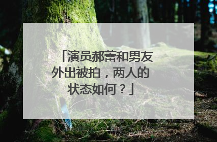 演员郝蕾和男友外出被拍，两人的状态如何？