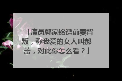演员郭家铭遭前妻背叛,称我爱的女人叫郝蕾,对此你怎么看?