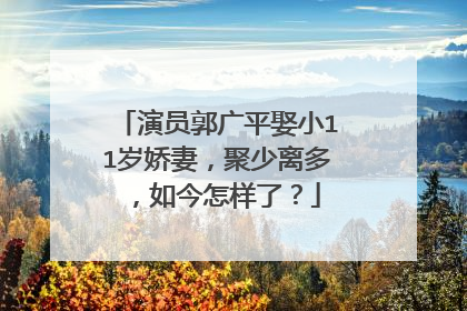 演员郭广平娶小11岁娇妻，聚少离多，如今怎样了？