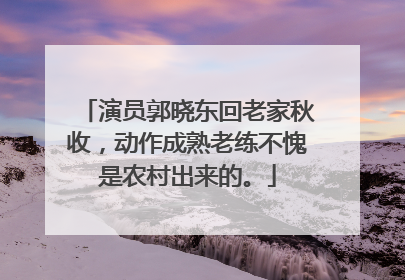 演员郭晓东回老家秋收,动作成熟老练不愧是农村出来的。