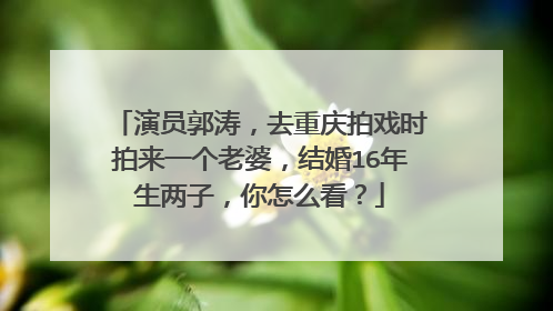 演员郭涛，去重庆拍戏时拍来一个老婆，结婚16年生两子，你怎么看？
