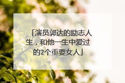 演员郭达的励志人生，和他一生中爱过的2个重要女人