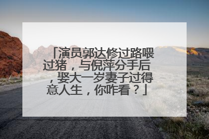 演员郭达修过路喂过猪，与倪萍分手后，娶大一岁妻子过得意人生，你咋看？
