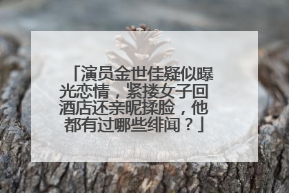 演员金世佳疑似曝光恋情,紧搂女子回酒店还亲昵揉脸,他都有过哪些绯闻?