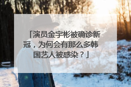 演员金宇彬被确诊新冠，为何会有那么多韩国艺人被感染？