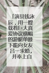 演员钱泳辰，用一艘载着巨大真爱协议横幅的游艇单膝下跪向女友吕一求婚, 并奉上自己将一生一世疼爱她