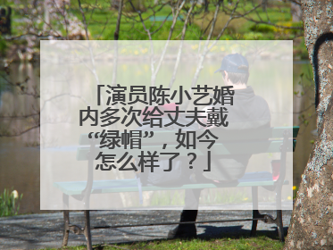 演员陈小艺婚内多次给丈夫戴“绿帽”，如今怎么样了？