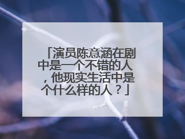 演员陈意涵在剧中是一个不错的人，他现实生活中是个什么样的人？