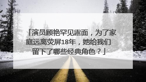 演员顾艳罕见露面,为了家庭远离荧屏18年,她给我们留下了哪些经典角色?