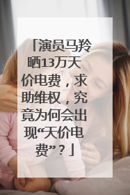 演员马羚晒13万天价电费，求助维权，究竟为何会出现“天价电费”？