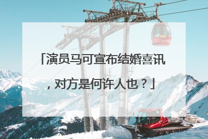 演员马可宣布结婚喜讯，对方是何许人也？