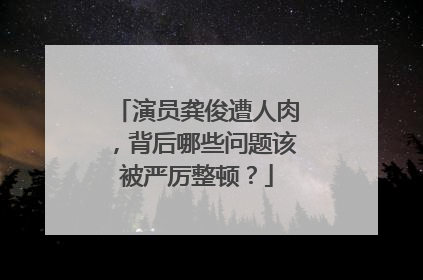 演员龚俊遭人肉,背后哪些问题该被严厉整顿?