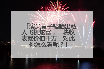 演员黄子韬晒出私人飞机炫富,一块收表就价值千万,对此你怎么看呢?