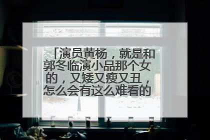 演员黄杨，就是和郭冬临演小品那个女的，又矮又瘦又丑，怎么会有这么难看的女演员。求解