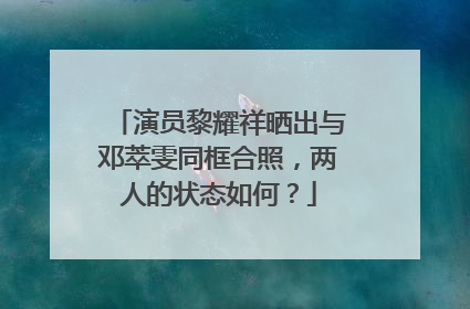 演员黎耀祥晒出与邓萃雯同框合照,两人的状态如何?