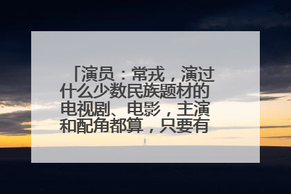 演员:常戎,演过什么少数民族题材的电视剧、电影,主演和配角都算,只要有他的戏份就算!
