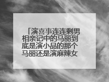 演喜事连连剩男相亲记中的马丽到底是演小品的那个马丽还是演麻辣女兵中的马丽啊？