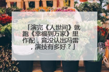 演完《人世间》就跑《幸福到万家》里作配,竟没认出冯雷,演技有多好?