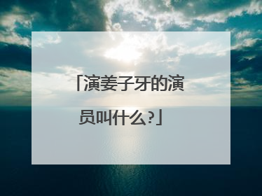 演姜子牙的演员叫什么?
