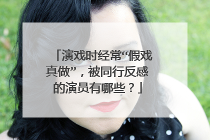 演戏时经常“假戏真做”,被同行反感的演员有哪些?