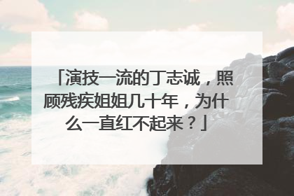 演技一流的丁志诚，照顾残疾姐姐几十年，为什么一直红不起来？