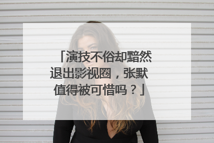 演技不俗却黯然退出影视圈,张默值得被可惜吗?