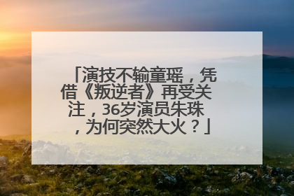 演技不输童瑶，凭借《叛逆者》再受关注，36岁演员朱珠，为何突然大火？