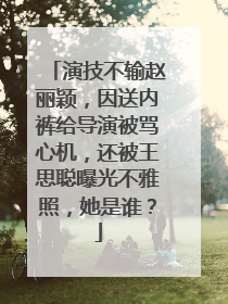 演技不输赵丽颖，因送内裤给导演被骂心机，还被王思聪曝光不雅照，她是谁？