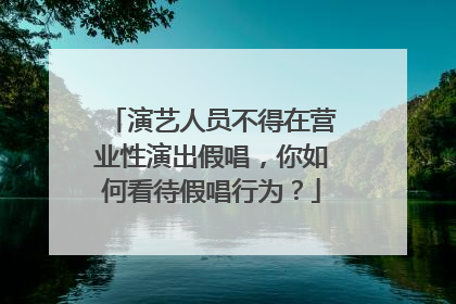 演艺人员不得在营业性演出假唱，你如何看待假唱行为？