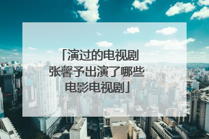 演过的电视剧 张馨予出演了哪些电影电视剧