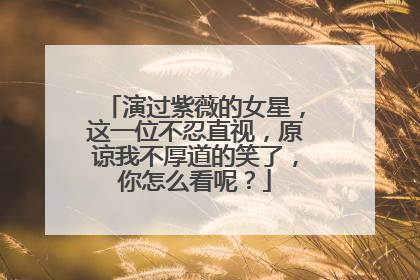 演过紫薇的女星，这一位不忍直视，原谅我不厚道的笑了，你怎么看呢？