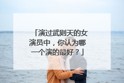 演过武则天的女演员中，你认为哪一个演的最好？