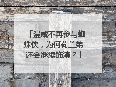 漫威不再参与蜘蛛侠,为何荷兰弟还会继续饰演?