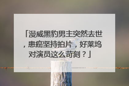 漫威黑豹男主突然去世，患癌坚持拍片，好莱坞对演员这么苛刻？