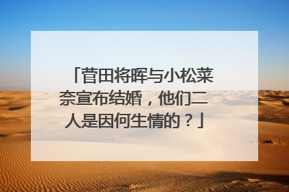 菅田将晖与小松菜奈宣布结婚，他们二人是因何生情的？