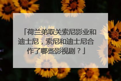 荷兰弟取关索尼影业和迪士尼,索尼和迪士尼合作了哪些影视剧?