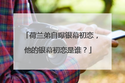 荷兰弟自曝银幕初恋，他的银幕初恋是谁？