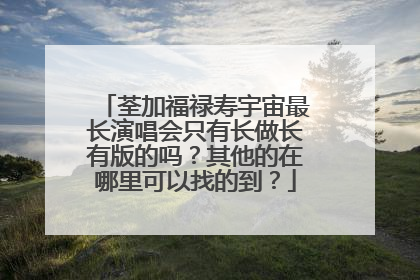 荃加福禄寿宇宙最长演唱会只有长做长有版的吗？其他的在哪里可以找的到？