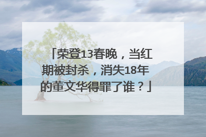荣登13春晚，当红期被封杀，消失18年的董文华得罪了谁？